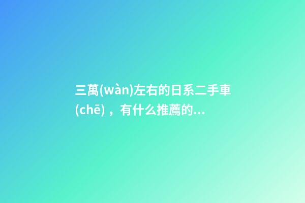 三萬(wàn)左右的日系二手車(chē)，有什么推薦的嗎？